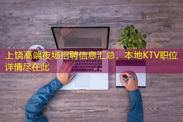 上饶高端夜场招聘信息汇总，本地KTV职位详情尽在此