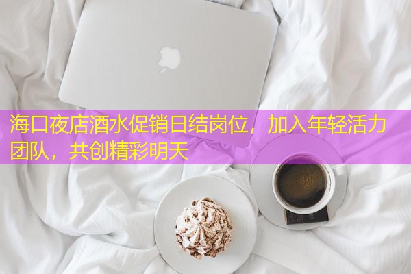海口夜店酒水促销日结岗位，加入年轻活力团队，共创精彩明天