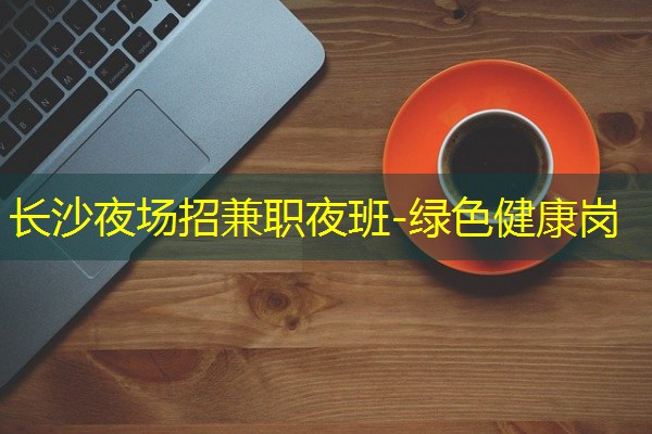 长沙夜场招兼职夜班-绿色健康岗 长沙夜场招兼职夜班-绿色健康岗
