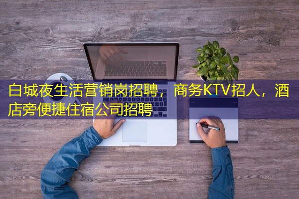白城夜生活营销岗招聘,商务KTV招人,酒店旁便捷住宿公司招聘