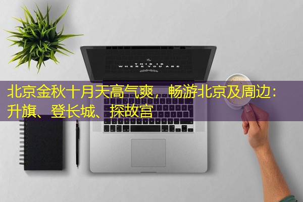 北京金秋十月天高气爽，畅游北京及周边：升旗、登长城、探故宫