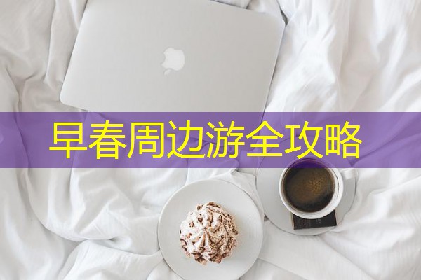 早春周边游全攻略