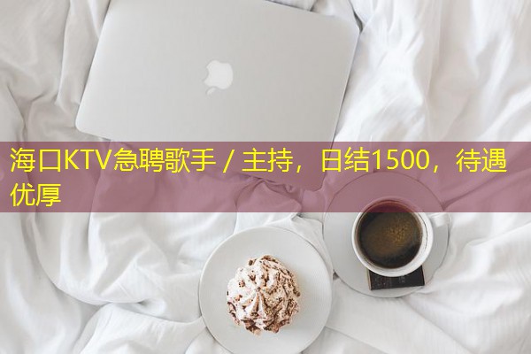 海口KTV急聘歌手/主持,日结1500,待遇优厚