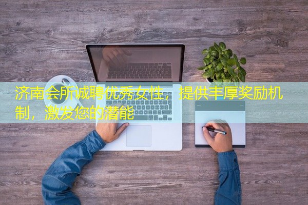 济南会所诚聘优秀女性,提供丰厚奖励机制,激发您的潜能 济南会所诚聘优秀女性,提供丰厚奖励机制,激发您的潜能