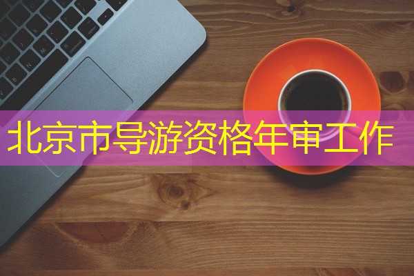 北京市导游资格年审工作 北京市导游资格年审工作