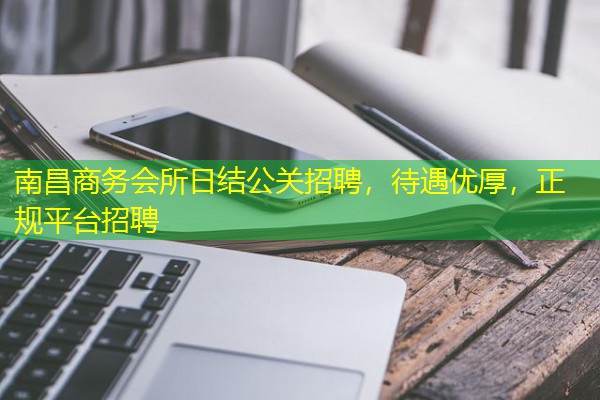 南昌商务会所日结公关招聘,待遇优厚,正规平台招聘 南昌商务会所日结公关招聘,待遇优厚,正规平台招聘