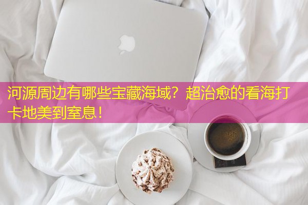 河源周边有哪些宝藏海域?超治愈的看海打卡地美到窒息!