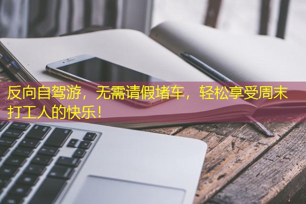 反向自驾游,无需请假堵车,轻松享受周末打工人的快乐! 反向自驾游,无需请假堵车,轻松享受周末打工人的快乐!