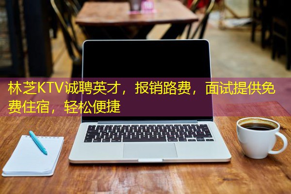 林芝KTV诚聘英才，报销路费，面试提供免费住宿，轻松便捷