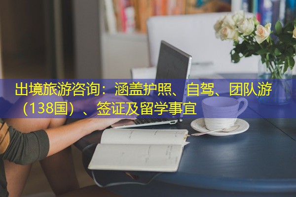 出境旅游咨询:涵盖护照、自驾、团队游(138国)、签证及留学事宜 出境旅游咨询:涵盖护照、自驾、团队游(138国)、签证及留学事宜