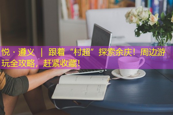 悦・遵义 | 跟着“村超”探索余庆!周边游玩全攻略,赶紧收藏! 悦・遵义 | 跟着“村超”探索余庆!周边游玩全攻略,赶紧收藏!