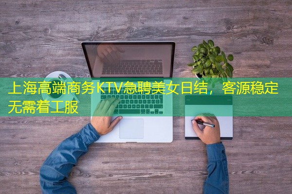 上海高端商务KTV急聘美女日结,客源稳定无需着工服 上海高端商务KTV急聘美女日结,客源稳定无需着工服