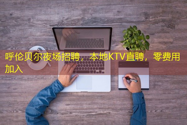 呼伦贝尔夜场招聘，本地KTV直聘，零费用加入