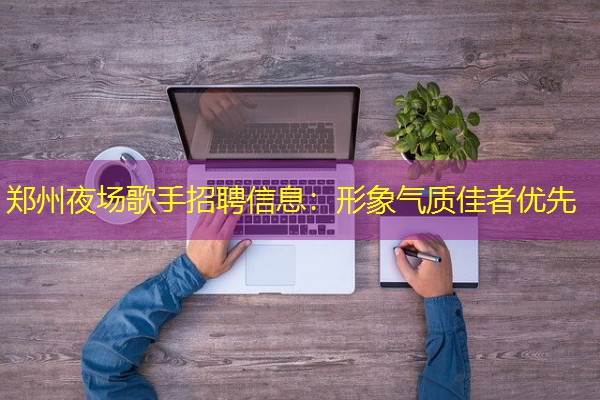郑州夜场歌手招聘信息:形象气质佳者优先 郑州夜场歌手招聘信息:形象气质佳者优先