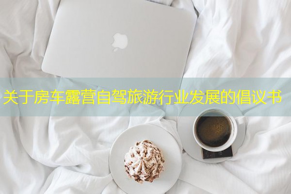 关于房车露营自驾旅游行业发展的倡议书 关于房车露营自驾旅游行业发展的倡议书