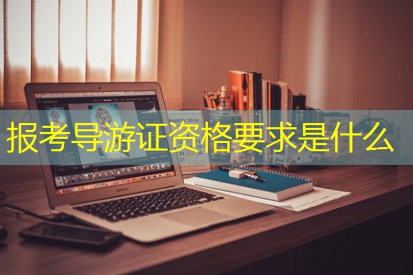 报考导游证资格要求是什么 报考导游证资格要求是什么