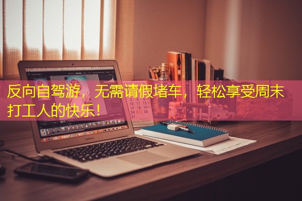 反向自驾游,无需请假堵车,轻松享受周末打工人的快乐! 反向自驾游,无需请假堵车,轻松享受周末打工人的快乐!