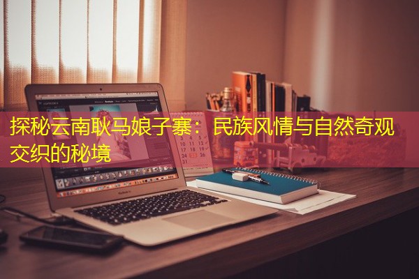 探秘云南耿马娘子寨：民族风情与自然奇观交织的秘境