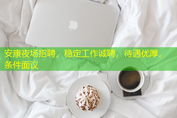 安康夜场招聘,稳定工作诚聘,待遇优厚,条件面议