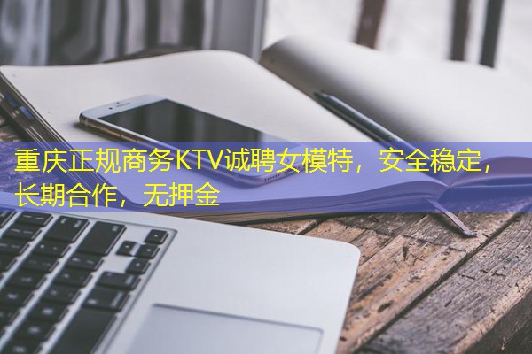 重庆正规商务KTV诚聘女模特,安全稳定,长期合作,无押金