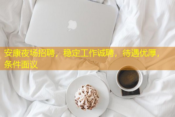 安康夜场招聘,稳定工作诚聘,待遇优厚,条件面议 安康夜场招聘,稳定工作诚聘,待遇优厚,条件面议