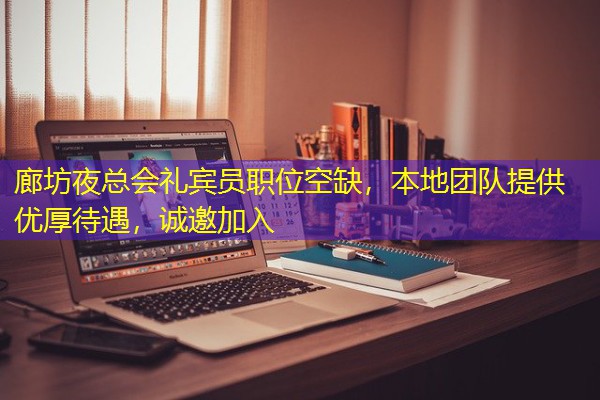 廊坊夜总会礼宾员职位空缺，本地团队提供优厚待遇，诚邀加入