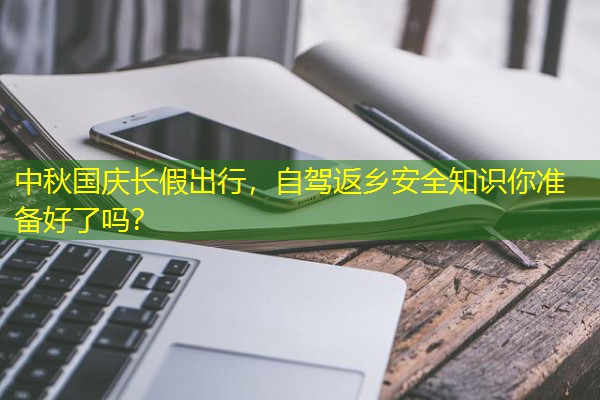 中秋国庆长假出行，自驾返乡安全知识你准备好了吗？