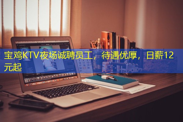 宝鸡KTV夜场诚聘员工,待遇优厚,日薪12元起 宝鸡KTV夜场诚聘员工,待遇优厚,日薪12元起