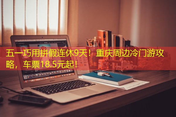 五一巧用拼假连休9天!重庆周边冷门游攻略,车票18.5元起! 五一巧用拼假连休9天!重庆周边冷门游攻略,车票18.5元起!