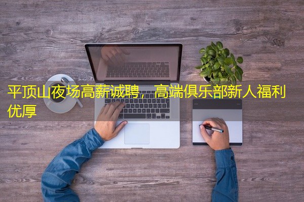 平顶山夜场高薪诚聘,高端俱乐部新人福利优厚 平顶山夜场高薪诚聘,高端俱乐部新人福利优厚