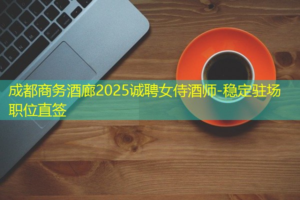 成都商务酒廊2025诚聘女侍酒师-稳定驻场职位直签 成都商务酒廊2025诚聘女侍酒师-稳定驻场职位直签