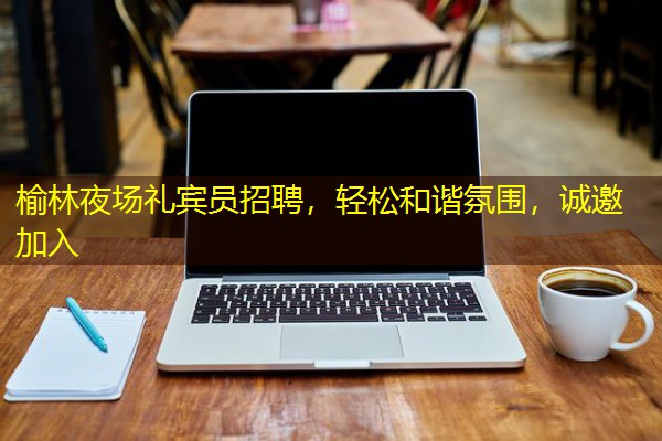 榆林夜场礼宾员招聘,轻松和谐氛围,诚邀加入