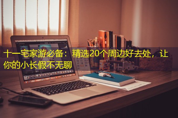 十一宅家游必备:精选20个周边好去处,让你的小长假不无聊