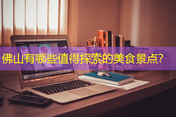佛山有哪些值得探索的美食景点? 佛山有哪些值得探索的美食景点?