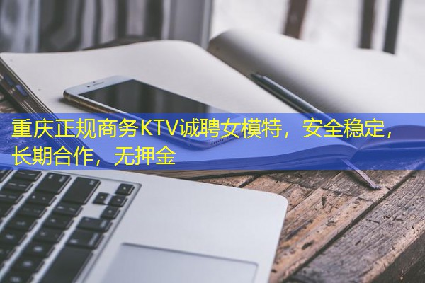 重庆正规商务KTV诚聘女模特，安全稳定，长期合作，无押金