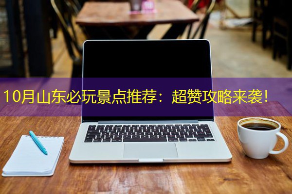 10月山东必玩景点推荐：超赞攻略来袭！