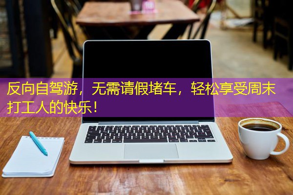 反向自驾游，无需请假堵车，轻松享受周末打工人的快乐！