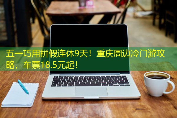 五一巧用拼假连休9天!重庆周边冷门游攻略,车票18.5元起! 五一巧用拼假连休9天!重庆周边冷门游攻略,车票18.5元起!