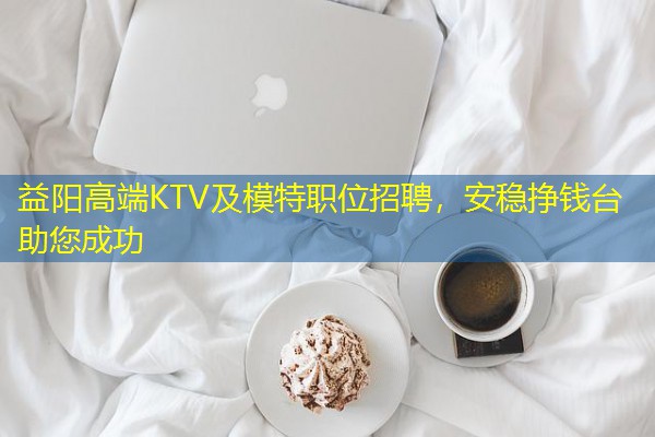 益阳高端KTV及模特职位招聘,安稳挣钱台助您成功 益阳高端KTV及模特职位招聘,安稳挣钱台助您成功