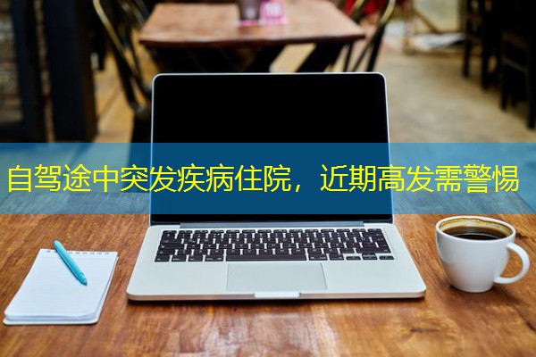 自驾途中突发疾病住院,近期高发需警惕