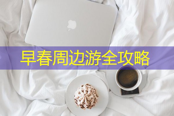 早春周边游全攻略