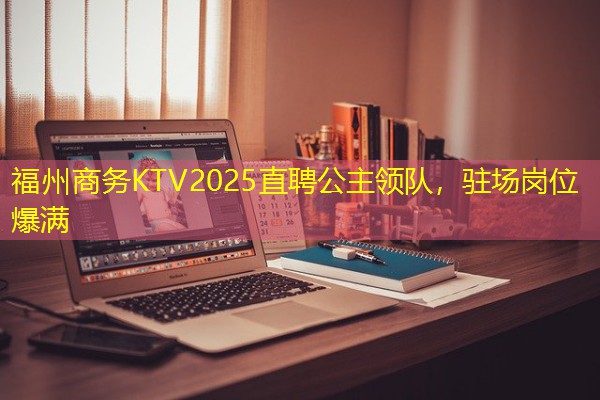 福州商务KTV2025直聘公主领队,驻场岗位爆满 福州商务KTV2025直聘公主领队,驻场岗位爆满