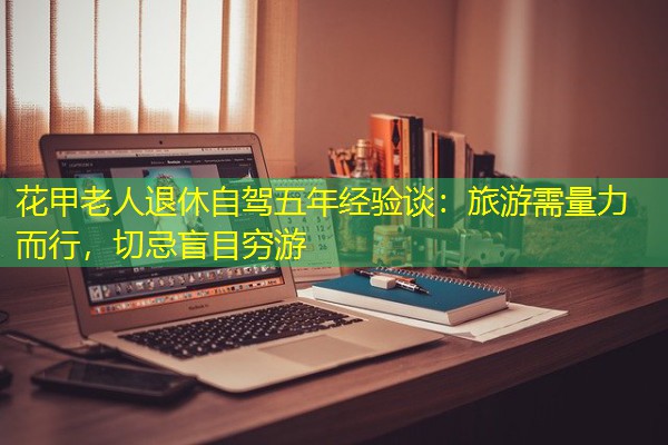花甲老人退休自驾五年经验谈：旅游需量力而行，切忌盲目穷游