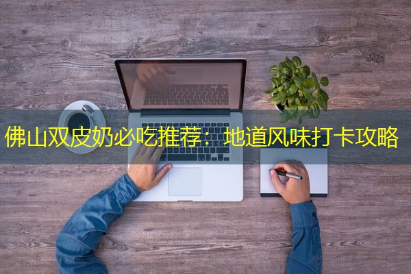 佛山双皮奶必吃推荐:地道风味打卡攻略
