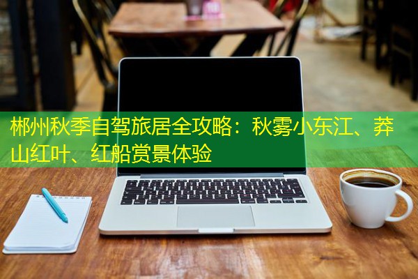 郴州秋季自驾旅居全攻略：秋雾小东江、莽山红叶、红船赏景体验