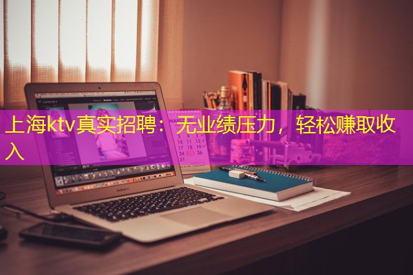 上海ktv真实招聘：无业绩压力，轻松赚取收入