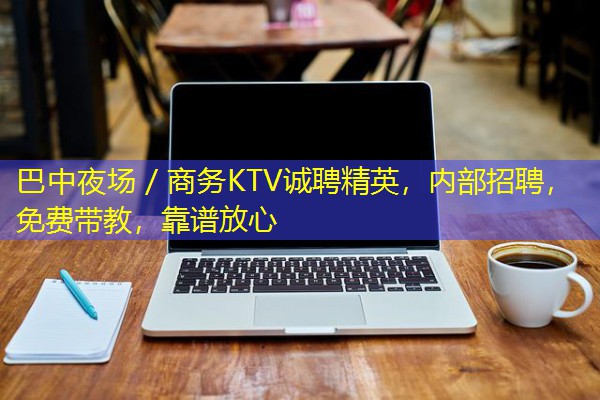 巴中夜场/商务KTV诚聘精英,内部招聘,免费带教,靠谱放心 巴中夜场/商务KTV诚聘精英,内部招聘,免费带教,靠谱放心
