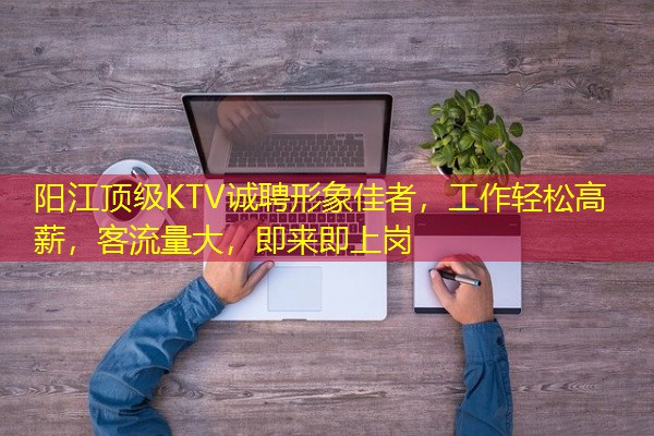 阳江顶级KTV诚聘形象佳者,工作轻松高薪,客流量大,即来即上岗
