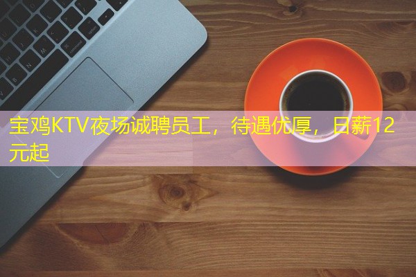 宝鸡KTV夜场诚聘员工,待遇优厚,日薪12元起 宝鸡KTV夜场诚聘员工,待遇优厚,日薪12元起