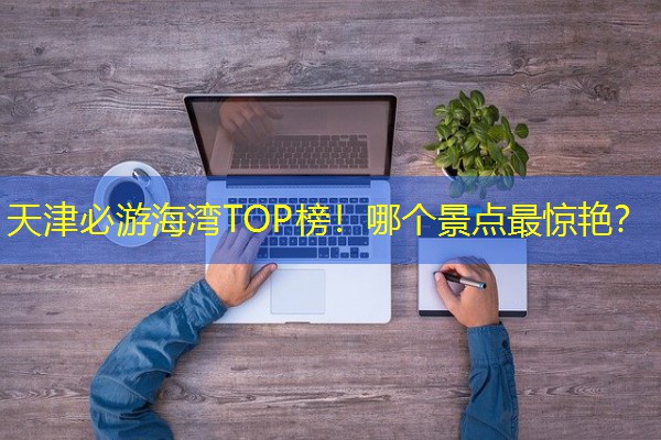 天津必游海湾TOP榜！哪个景点最惊艳？